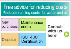 Free advice for reducing costs Reduced running costs for water and oil New purchases Maintenance costs Disposal ISO14001 Certification Consult with us here