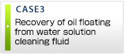 CASE3 Recovery of oil floating
from water solution cleaning fluid