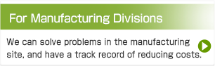 For Manufacturing Divisions We can solve problems in the manufacturing site, and have a track record of reducing costs. 